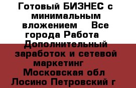 Готовый БИЗНЕС с минимальным вложением! - Все города Работа » Дополнительный заработок и сетевой маркетинг   . Московская обл.,Лосино-Петровский г.